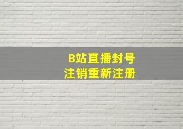 B站直播封号 注销重新注册